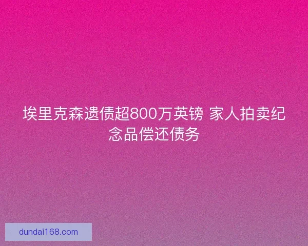 埃里克森遗债超800万英镑 家人拍卖纪念品偿还债务