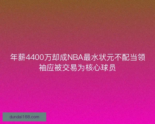 年薪4400万却成NBA最水状元不配当领袖应被交易为核心球员