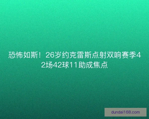 恐怖如斯！26岁约克雷斯点射双响赛季42场42球11助成焦点