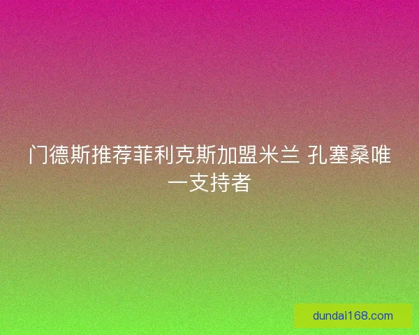 门德斯推荐菲利克斯加盟米兰 孔塞桑唯一支持者