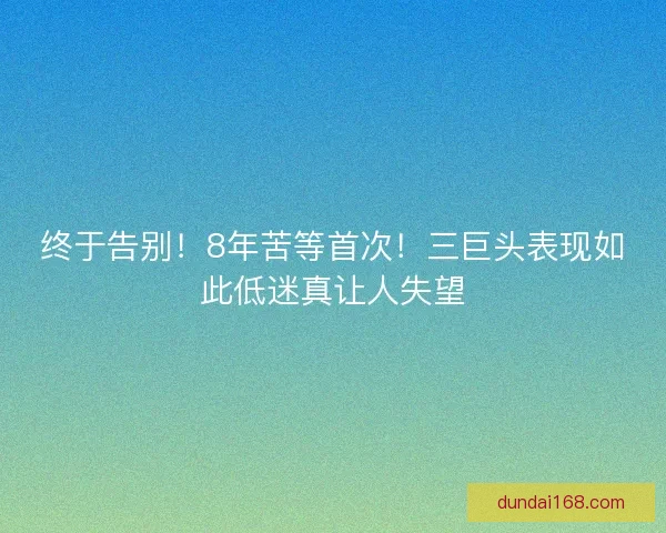 终于告别！8年苦等首次！三巨头表现如此低迷真让人失望