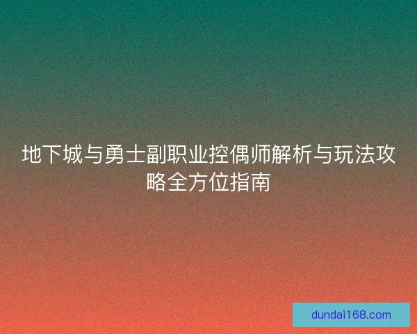 地下城与勇士副职业控偶师解析与玩法攻略全方位指南