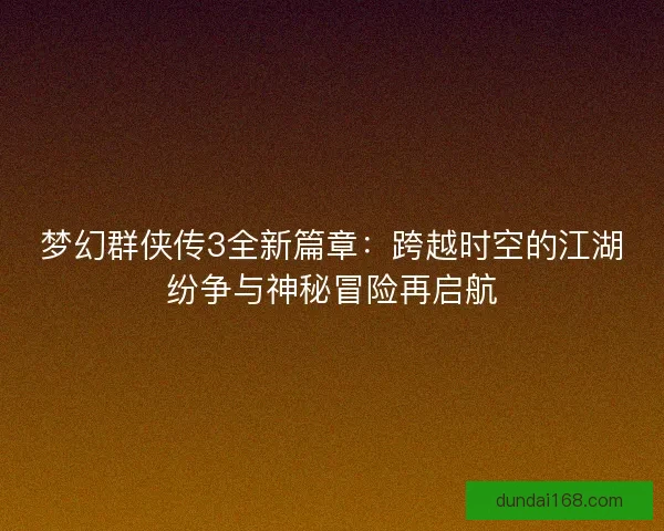 梦幻群侠传3全新篇章：跨越时空的江湖纷争与神秘冒险再启航