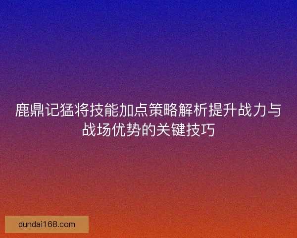 鹿鼎记猛将技能加点策略解析提升战力与战场优势的关键技巧