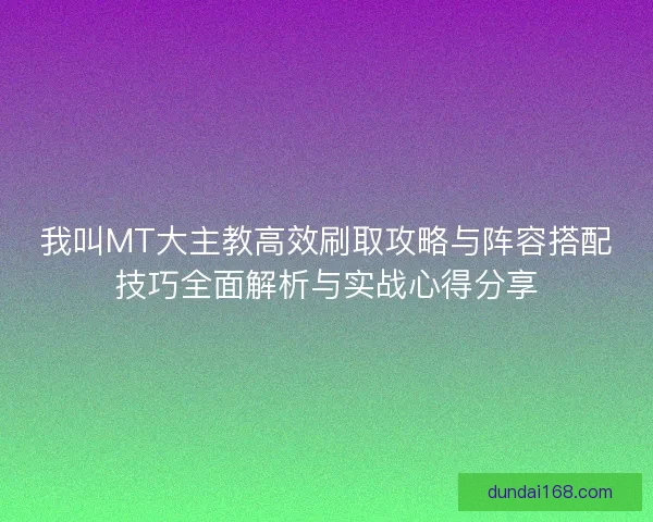 我叫MT大主教高效刷取攻略与阵容搭配技巧全面解析与实战心得分享
