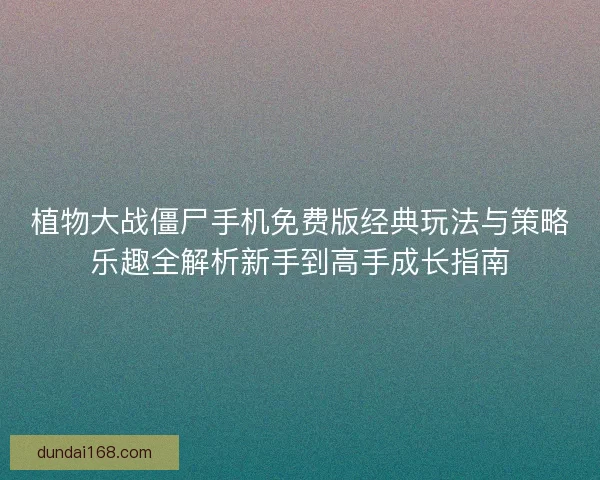 植物大战僵尸手机免费版经典玩法与策略乐趣全解析新手到高手成长指南