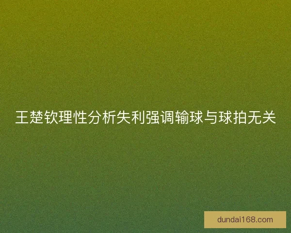 王楚钦理性分析失利强调输球与球拍无关
