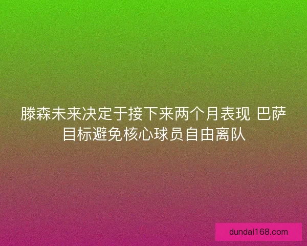 滕森未来决定于接下来两个月表现 巴萨目标避免核心球员自由离队