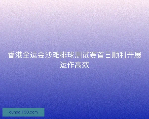 香港全运会沙滩排球测试赛首日顺利开展运作高效