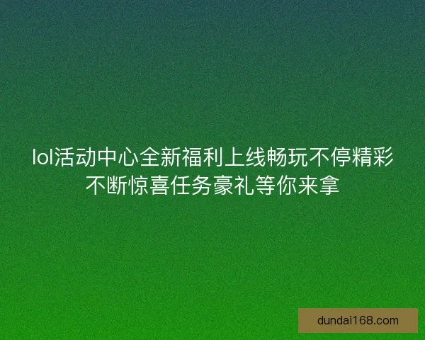 lol活动中心全新福利上线畅玩不停精彩不断惊喜任务豪礼等你来拿