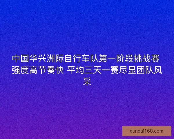 中国华兴洲际自行车队第一阶段挑战赛 强度高节奏快 平均三天一赛尽显团队风采