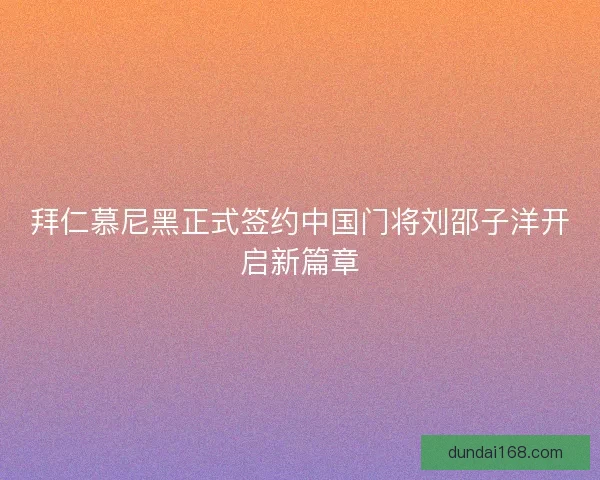 拜仁慕尼黑正式签约中国门将刘邵子洋开启新篇章