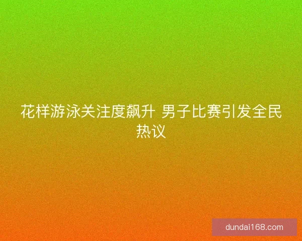 花样游泳关注度飙升 男子比赛引发全民热议
