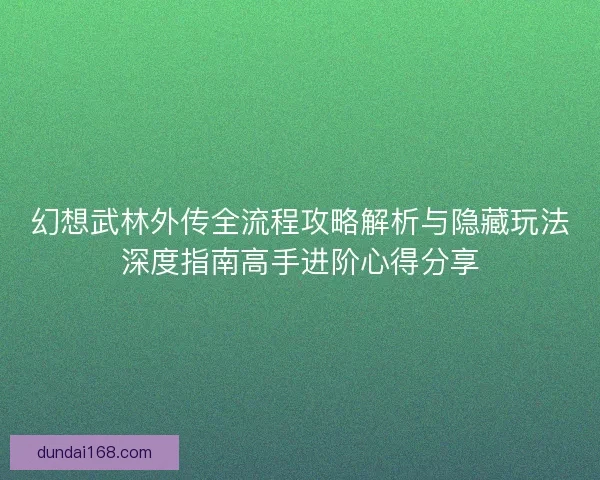 幻想武林外传全流程攻略解析与隐藏玩法深度指南高手进阶心得分享