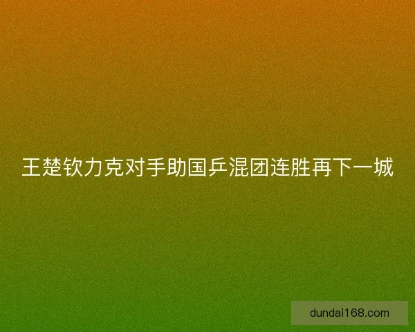 王楚钦力克对手助国乒混团连胜再下一城