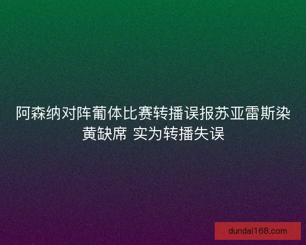 阿森纳对阵葡体比赛转播误报苏亚雷斯染黄缺席 实为转播失误
