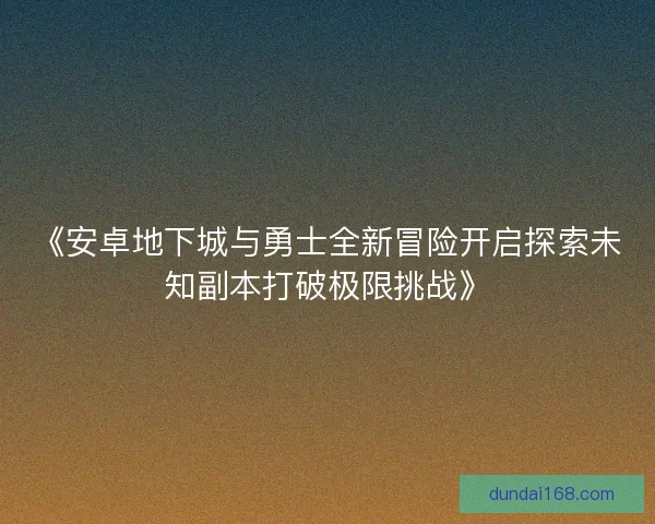《安卓地下城与勇士全新冒险开启探索未知副本打破极限挑战》
