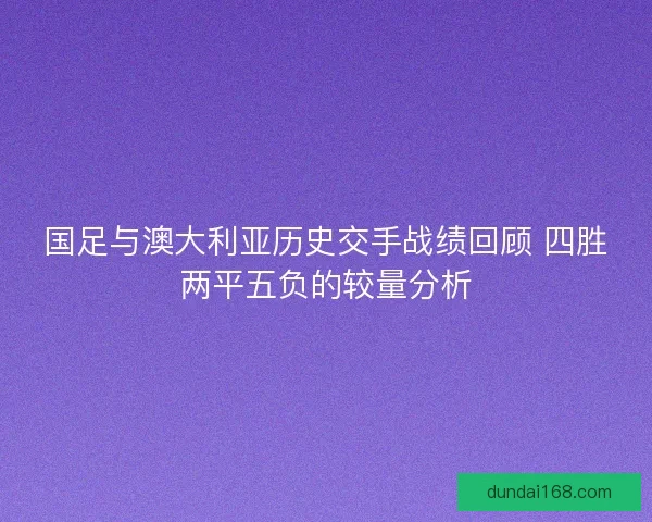 国足与澳大利亚历史交手战绩回顾 四胜两平五负的较量分析