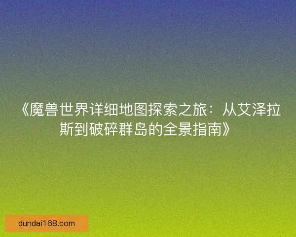 《魔兽世界详细地图探索之旅：从艾泽拉斯到破碎群岛的全景指南》