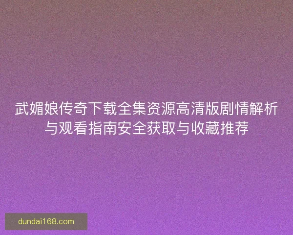 武媚娘传奇下载全集资源高清版剧情解析与观看指南安全获取与收藏推荐