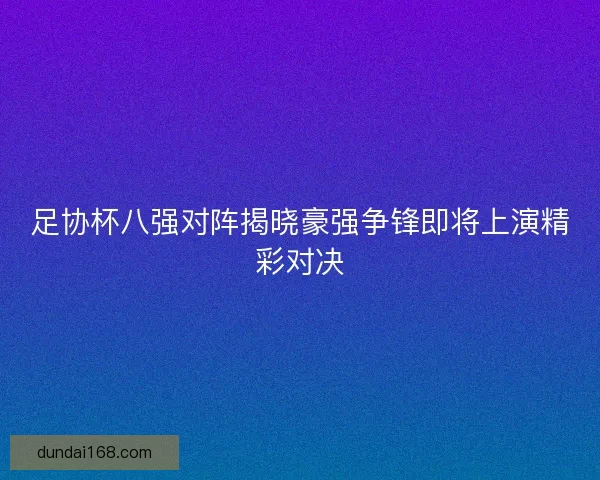 足协杯八强对阵揭晓豪强争锋即将上演精彩对决