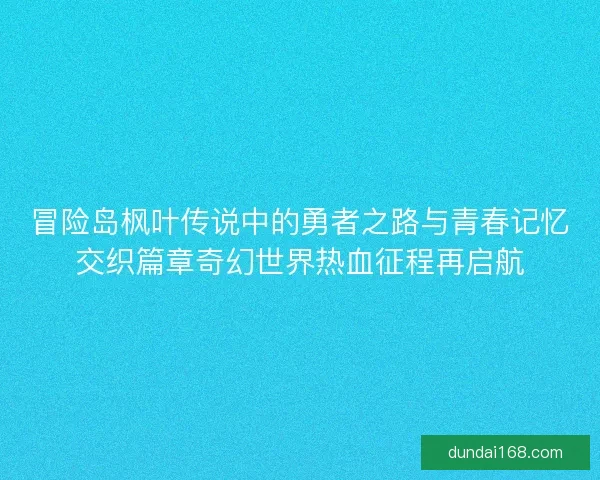 冒险岛枫叶传说中的勇者之路与青春记忆交织篇章奇幻世界热血征程再启航